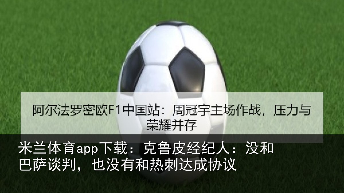 米兰体育app下载:克鲁皮经纪人:没和巴萨谈判,也没有和热刺达成协议