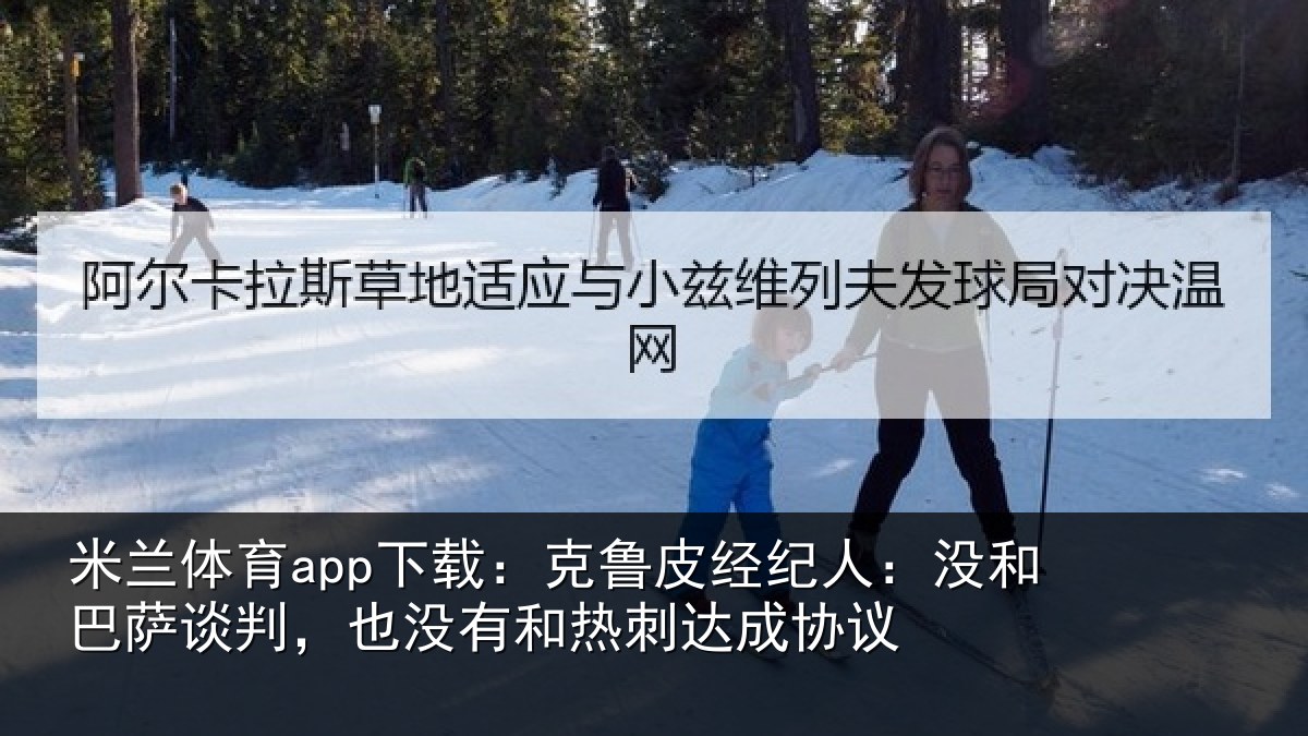 米兰体育app下载:克鲁皮经纪人:没和巴萨谈判,也没有和热刺达成协议