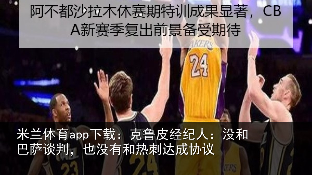 米兰体育app下载：克鲁皮经纪人：没和巴萨谈判，也没有和热刺达成协议
