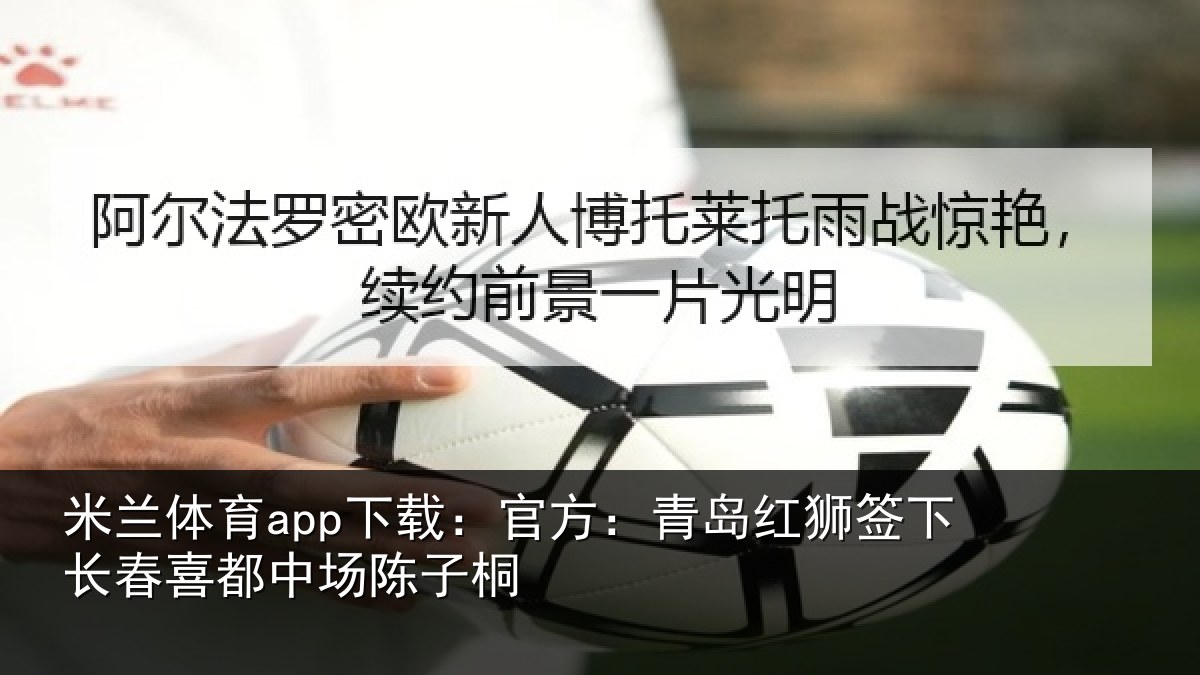 米兰体育app下载:官方:青岛红狮签下长春喜都中场陈子桐