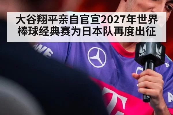 大谷翔平亲自官宣2027年世界棒球经典赛为日本队再度出征