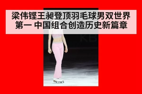 梁伟铿王昶登顶羽毛球男双世界第一 中国组合创造历史新篇章