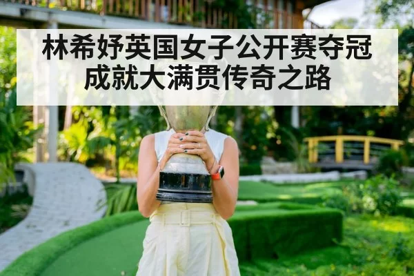 林希妤英国女子公开赛夺冠成就大满贯传奇之路