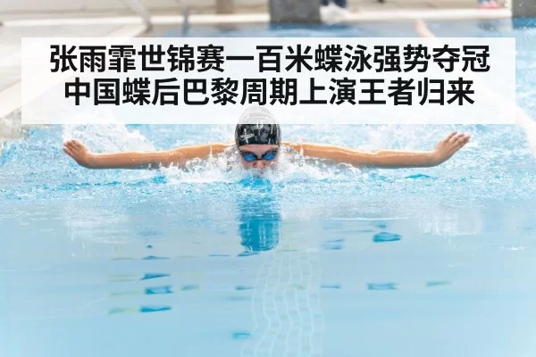 张雨霏世锦赛一百米蝶泳强势夺冠中国蝶后巴黎周期上演王者归来