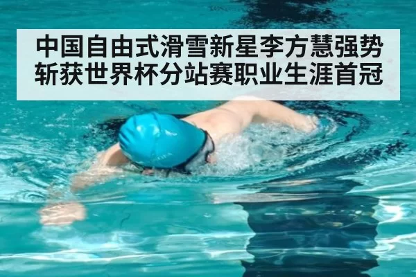 中国自由式滑雪新星李方慧强势斩获世界杯分站赛职业生涯首冠