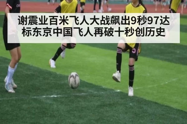 谢震业百米飞人大战飙出9秒97达标东京中国飞人再破十秒创历史