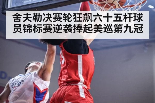 舍夫勒决赛轮狂飙六十五杆球员锦标赛逆袭捧起美巡第九冠